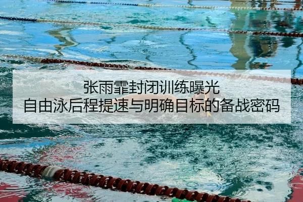张雨霏封闭训练曝光 自由泳后程提速与明确目标的备战密码